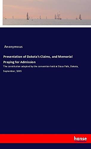 Presentation of Dakota's Claims, and Memorial Praying for Admission: The constitution adopted by the convention held at Sioux Falls, Dakota, September, 1885