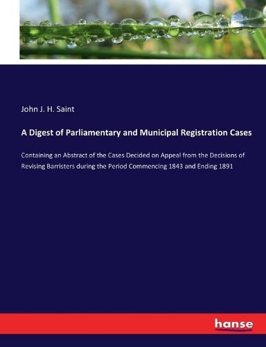 A Digest of Parliamentary and Municipal Registration Cases: Containing an Abstract of the Cases Decided on Appeal from the Decisions of Revising ... the Period Commencing 1843 and Ending 1891