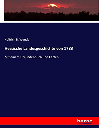 Hessische Landesgeschichte von 1783: Mit einem Urkundenbuch und Karten