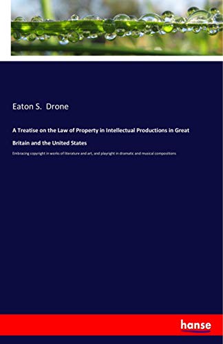 A Treatise on the Law of Property in Intellectual Productions in Great Britain and the United States: Embracing copyright in works of literature and ... in dramatic and musical compositions