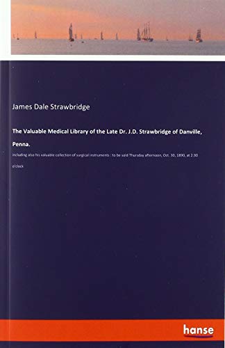 The Valuable Medical Library of the Late Dr. J.D. Strawbridge of Danville, Penna.: including also his valuable collection of surgical instruments : to ... afternoon, Oct. 30, 1890, at 2:30 o'clock