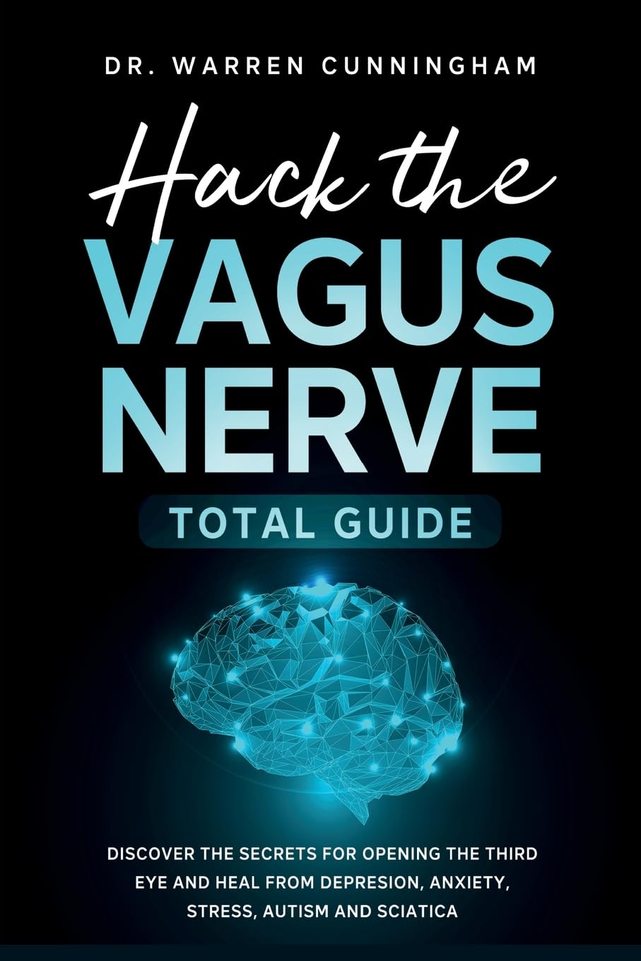 Hack The Vagus Nerve Total Guide: Discover The Secrets For Opening The Third Eye And Heal From Depresion, Anxiety, Stress, Autism and Sciatica (Hacking Vagus Nerve)