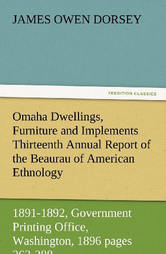 Omaha Dwellings, Furniture and Implements Thirteenth Annual Report of the Beaurau of American Ethnology to the Secretary of the Smithsonian ... 1896 pages 263-288 (TREDITION CLASSICS)