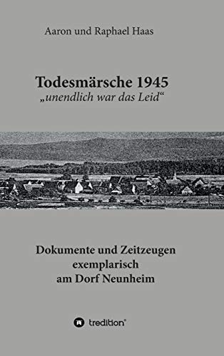 Todesmärsche 1945 unendlich war das Leid: Dokumente und Zeitzeugen exemplarisch am Dorf Neunheim