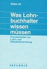 Was Lohnbuchhalter wissen müssen. Praxisleitfaden zur Lohn- und Gehaltsabrechnung