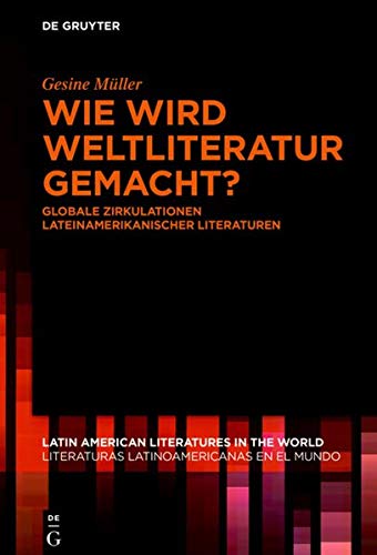 Wie wird Weltliteratur gemacht?: Globale Zirkulationen lateinamerikanischer Literaturen (Latin American Literatures in the World / Literaturas Latinoamericanas en el Mundo, Band 6)