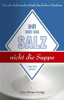 Ihr seid das Salz, nicht die Suppe: Von der befreienden Kraft des frohen Glaubens