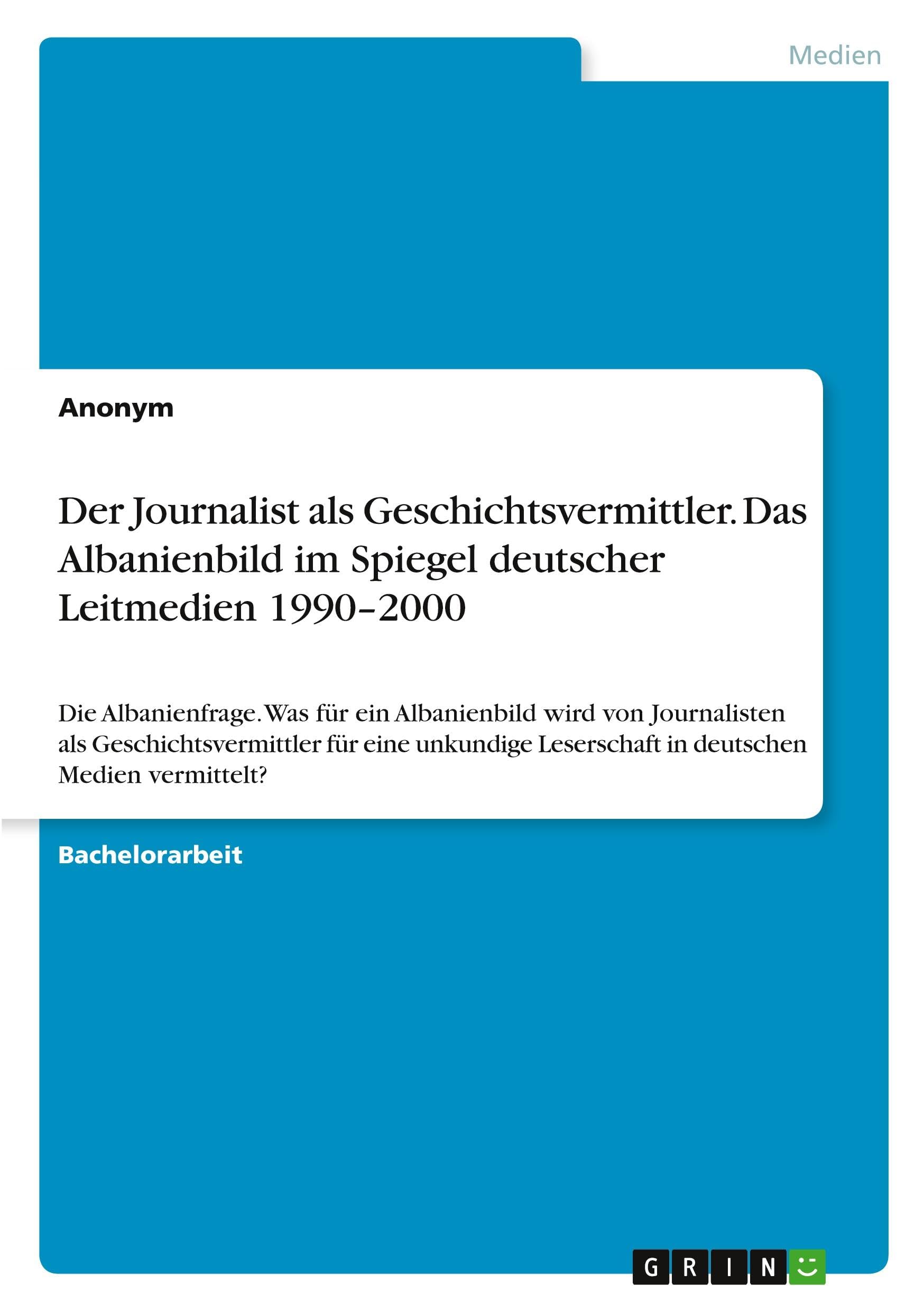 Der Journalist als Geschichtsvermittler. Das Albanienbild im Spiegel deutscher Leitmedien 1990-2000: Die Albanienfrage. Was für ein Albanienbild wird ... Leserschaft in deutschen Medien vermittelt?