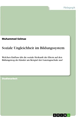 Soziale Ungleichheit im Bildungssystem: Welchen Einfluss übt die soziale Herkunft der Eltern auf den Bildungsweg der Kinder am Beispiel der Ganztagsschule aus?