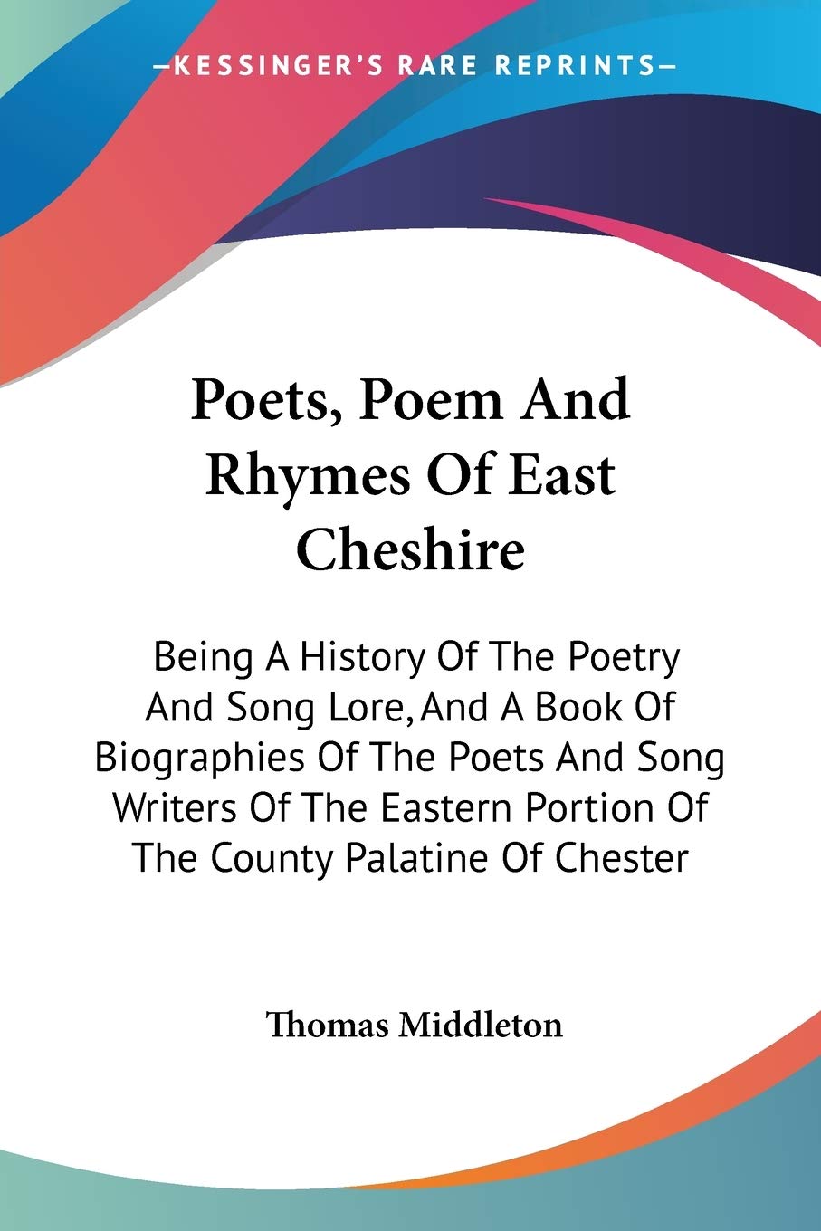 Poets, Poem And Rhymes Of East Cheshire: Being A History Of The Poetry And Song Lore, And A Book Of Biographies Of The Poets And Song Writers Of The Eastern Portion Of The County Palatine Of Chester