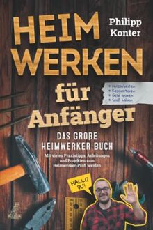 Heimwerken für Anfänger: Das große Heimwerker Buch - Mit vielen Praxistipps, Anleitungen und Projekten zum Heimwerker-Profi werden - Holzarbeiten, Reperaturen, Geld sparen, Spaß haben