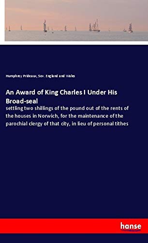 An Award of King Charles I Under His Broad-seal: settling two shillings of the pound out of the rents of the houses in Norwich, for the maintenance of ... of that city, in lieu of personal tithes