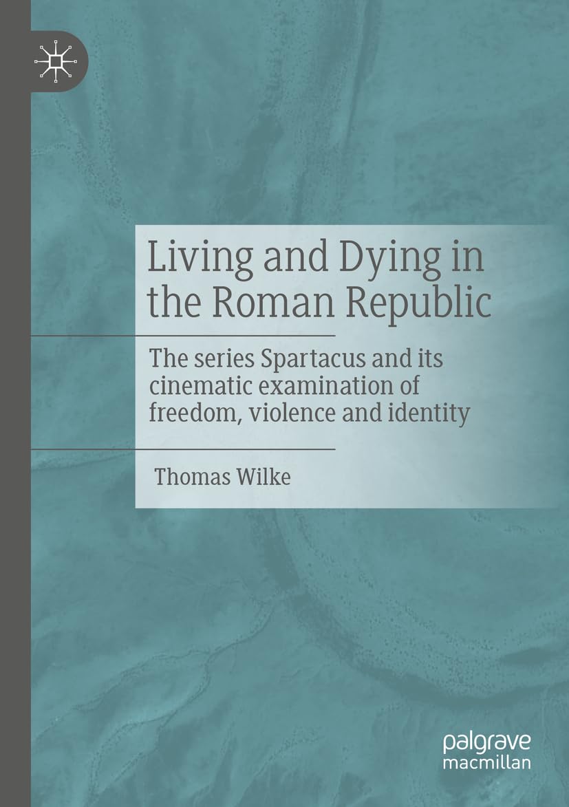 Living and Dying in the Roman Republic: The Series Spartacus and its Cinematic Examination of Freedom, Violence and Identity