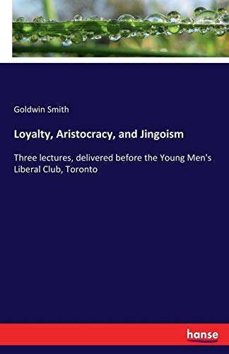 Loyalty, Aristocracy, and Jingoism: Three lectures, delivered before the Young Men's Liberal Club, Toronto