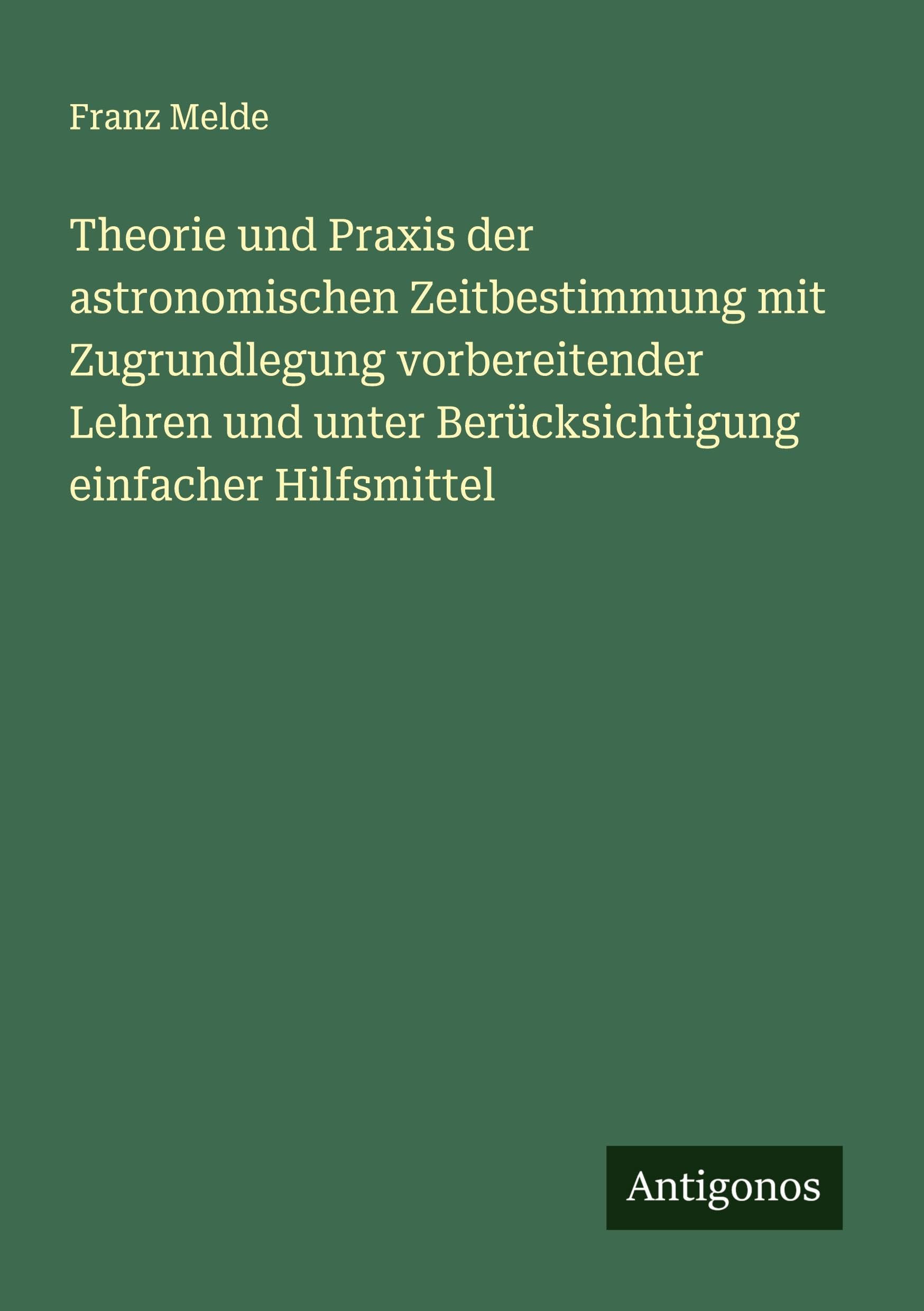 Theorie und Praxis der astronomischen Zeitbestimmung mit Zugrundlegung vorbereitender Lehren und unter Berücksichtigung einfacher Hilfsmittel