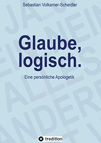Glaube, logisch. Ein Ansatz, mit grundsätzlichen Fragen an das Christentum umzugehen, die sich jedem Glaubenden stellen (sollten).: Eine persönliche Apologetik