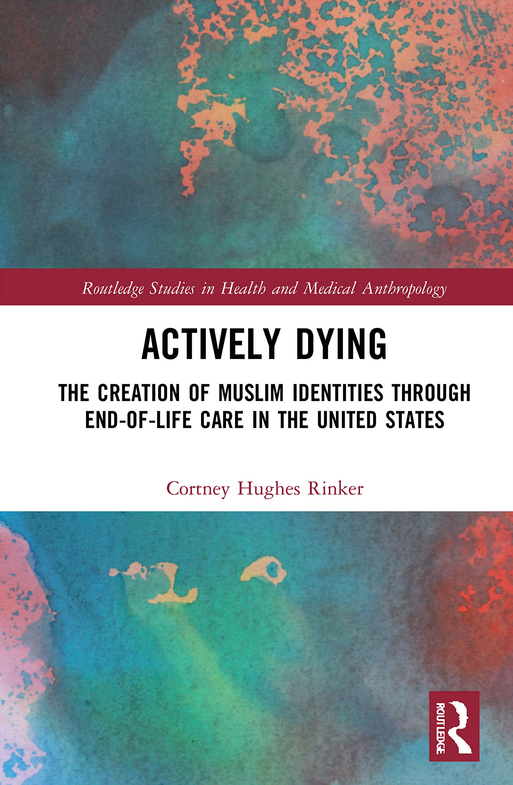Actively Dying: The Creation of Muslim Identities through End-of-Life Care in the United States (Routledge Studies in Health and Medical Anthropology)