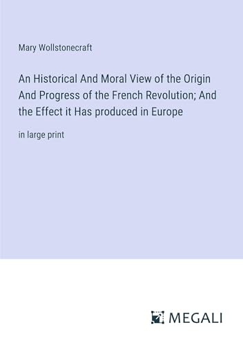 An Historical And Moral View of the Origin And Progress of the French Revolution; And the Effect it Has produced in Europe: in large print
