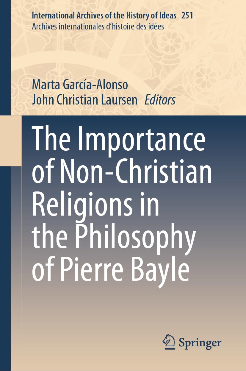 The Importance of Non-Christian Religions in the Philosophy of Pierre Bayle (International Archives of the History of Ideas Archives internationales d'histoire des idées, 251, Band 251)