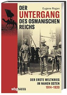 Der Untergang des Osmanischen Reichs. Der Erste Weltkrieg im Nahen Osten 1914-1920. Vom Kriegseintritt bis zur Neuordnung des Nahen und Mittleren Ostens: Neubewertung einer wenig verstandenen Front.