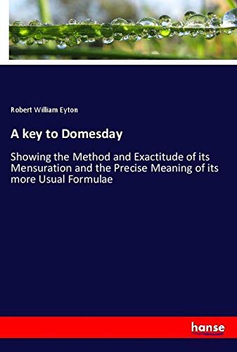A key to Domesday: Showing the Method and Exactitude of its Mensuration and the Precise Meaning of its more Usual Formulae