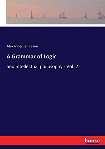 A Grammar of Logic: and intellectual philosophy - Vol. 2