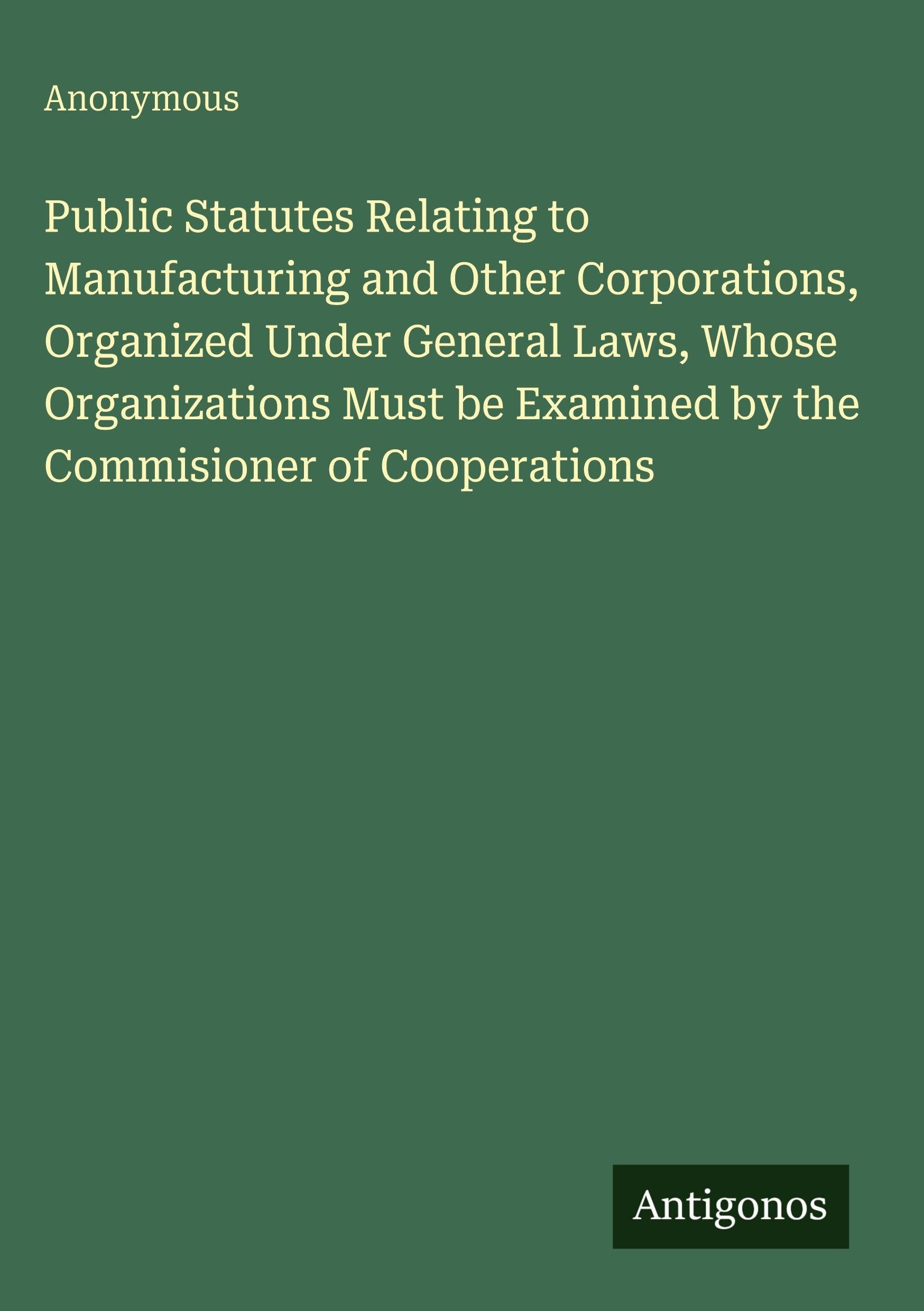 Public Statutes Relating to Manufacturing and Other Corporations, Organized Under General Laws, Whose Organizations Must be Examined by the Commisioner of Cooperations
