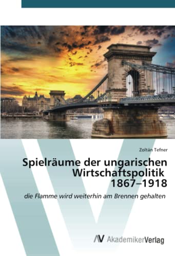 Spielräume der ungarischen Wirtschaftspolitik 1867–1918: die Flamme wird weiterhin am Brennen gehalten