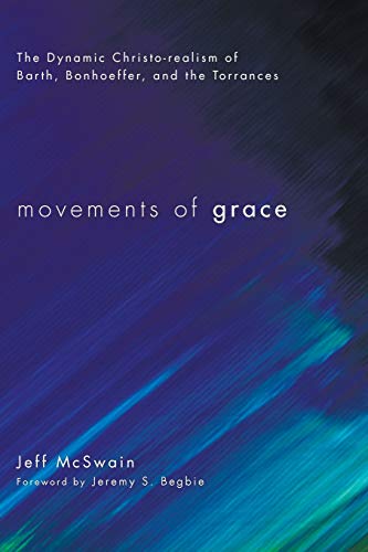 Movements of Grace: The Dynamic Christo-realism of Barth, Bonhoeffer, and the Torrances