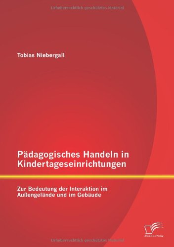 Pädagogisches Handeln in Kindertageseinrichtungen: Zur Bedeutung der Interaktion im Außengelände und im Gebäude