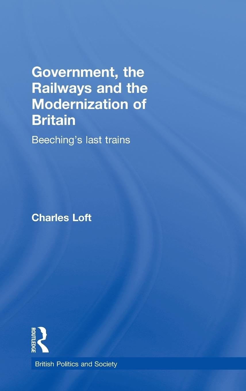 Government, the Railways and the Modernization of Britain: Beeching's Last Trains (British Politics and Society)