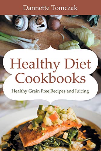 Healthy Diet Cookbooks: Healthy Grain Free Recipes and Juicing