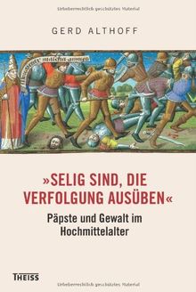 »Selig sind, die Verfolgung ausüben«: Päpste und Gewalt im Hochmittelalter