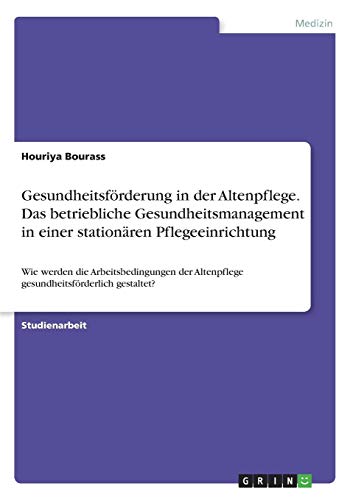 Gesundheitsförderung in der Altenpflege. Das betriebliche Gesundheitsmanagement in einer stationären Pflegeeinrichtung: Wie werden die ... Altenpflege gesundheitsförderlich gestaltet?