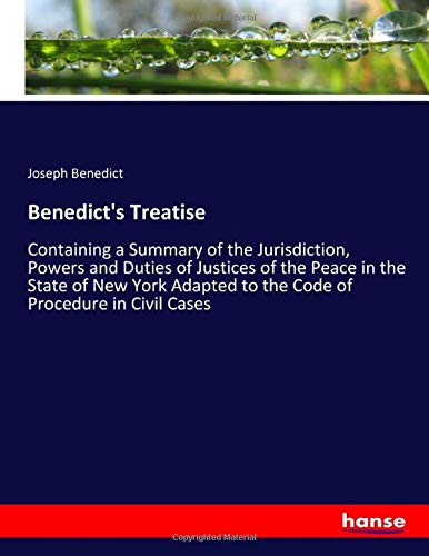 Benedict's Treatise: Containing a Summary of the Jurisdiction, Powers and Duties of Justices of the Peace in the State of New York Adapted to the Code of Procedure in Civil Cases