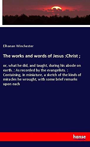 The works and words of Jesus :Christ ;: or, what he did, and taught, during his abode on earth. ; As recorded by the evangelists. : Containing, in ... he wrought, with some brief remarks upon each