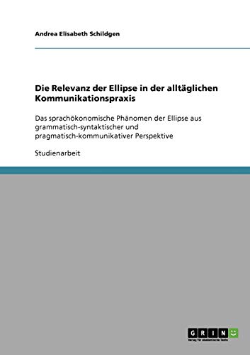 Die Relevanz der Ellipse in der alltäglichen Kommunikationspraxis: Das sprachökonomische Phänomen der Ellipse aus grammatisch-syntaktischer und pragmatisch-kommunikativer Perspektive