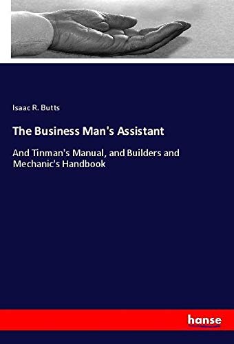 The Business Man's Assistant: And Tinman's Manual, and Builders and Mechanic's Handbook