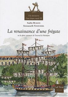 A la découverte d'une frégate royale. Vol. 3. La renaissance d'une frégate ou La gloire retrouvée de l'arsenal de Rochefort