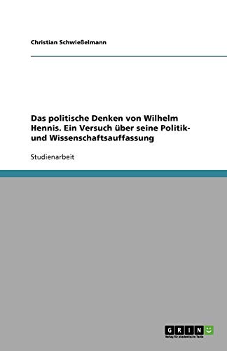 Das politische Denken von Wilhelm Hennis. Ein Versuch über seine Politik- und Wissenschaftsauffassung