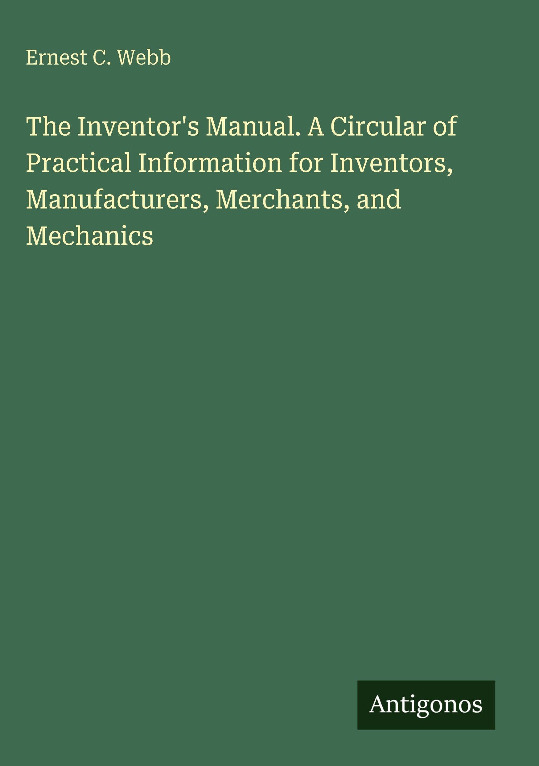 The Inventor's Manual. A Circular of Practical Information for Inventors, Manufacturers, Merchants, and Mechanics