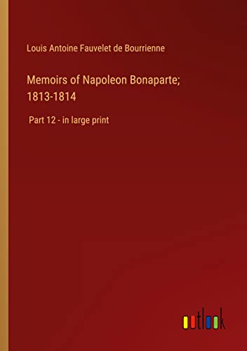 Memoirs of Napoleon Bonaparte; 1813-1814: Part 12 - in large print