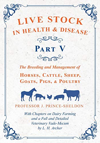 Live Stock in Health and Disease - Part V - The Breeding and Management of Horses, Cattle, Sheep, Goats, Pigs, and Poultry - With Chapters on Dairy ... Veterinary Cade-Mecum by L. H. Archer