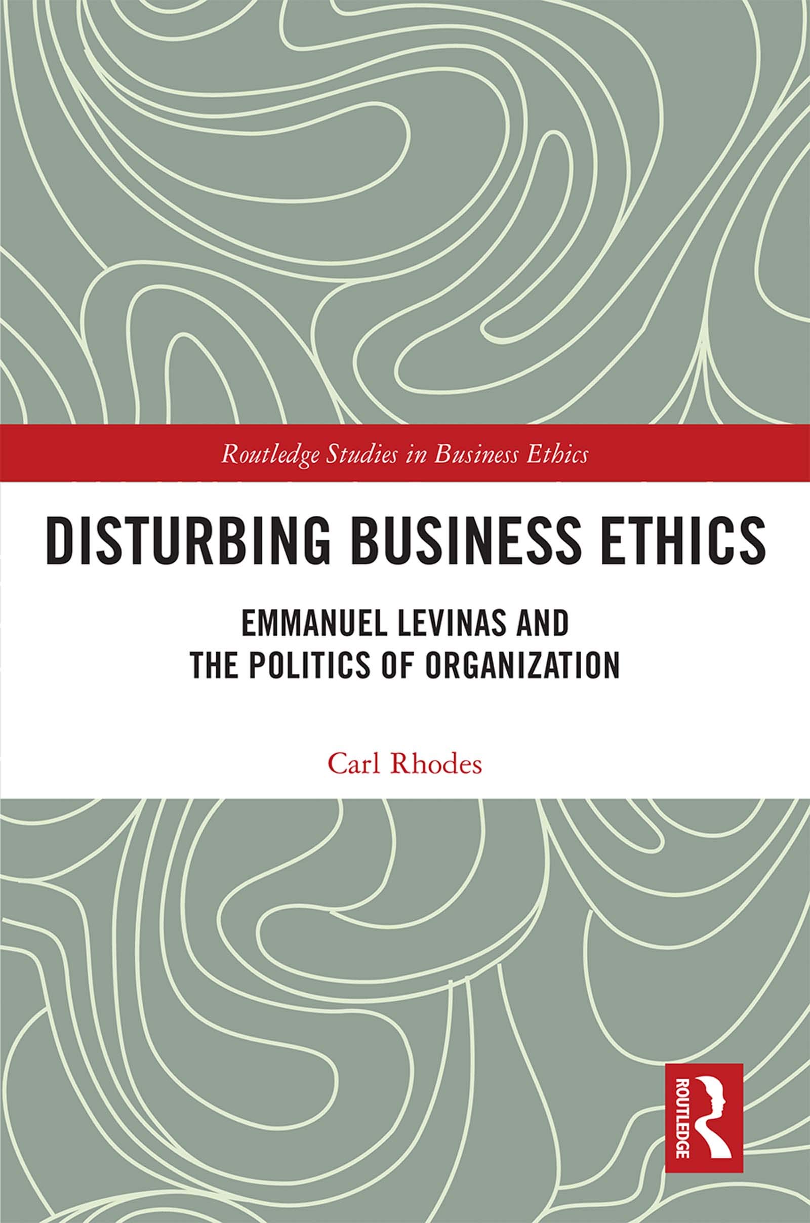 Disturbing Business Ethics: Emmanuel Levinas and the Politics of Organization (Routledge Studies in Business Ethics)