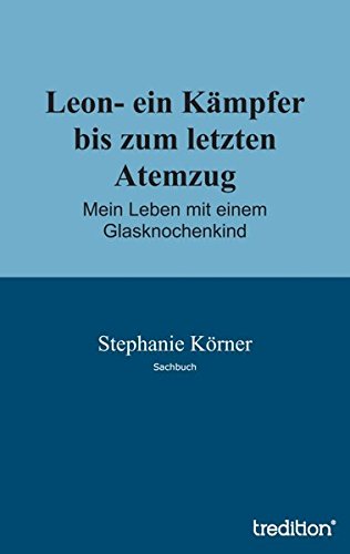 Leon- ein Kämpfer bis zum letzten Atemzug: Mein Leben mit einem Glasknochenkind