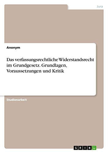 Das verfassungsrechtliche Widerstandsrecht im Grundgesetz. Grundlagen, Voraussetzungen und Kritik