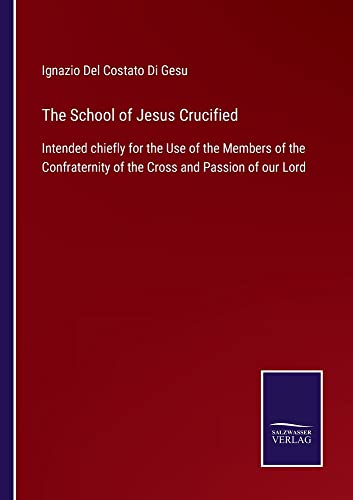 The School of Jesus Crucified: Intended chiefly for the Use of the Members of the Confraternity of the Cross and Passion of our Lord