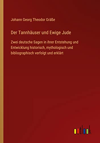 Der Tannhäuser und Ewige Jude: Zwei deutsche Sagen in ihrer Entstehung und Entwicklung historisch, mythologisch und bibliographisch verfolgt und erklärt