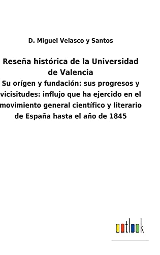 Reseña histórica de la Universidad de Valencia: Su orígen y fundación: sus progresos y vicisitudes: influjo que ha ejercido en el movimiento general ... y literario de España hasta el año de 1845