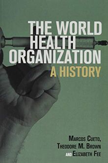 The World Health Organization: A History (Global Health Histories)